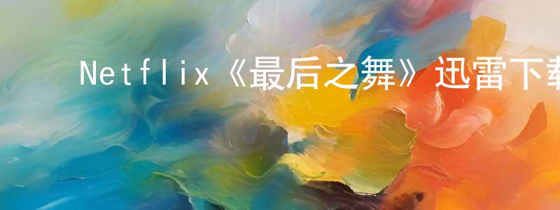 陈柏伟发布Netflix《最后之舞》迅雷下载/在线观看/百度云-选秀/综艺-美剧天堂